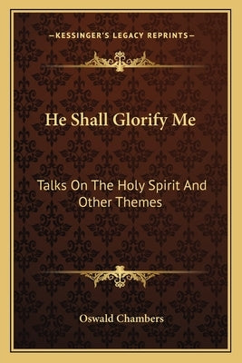 He Shall Glorify Me: Talks on the Holy Spirit and Other Themes by Chambers, Oswald