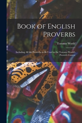 Book of English Proverbs [microform]: Including All the Proverbs to Be Used in the Toronto World's Proverb Contest by Toronto World