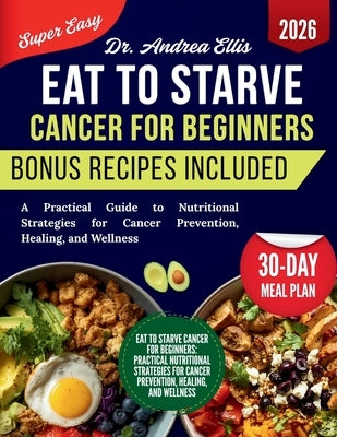 Eat to Starve Cancer For Beginners: A Practical Guide to Nutritional Strategies for Cancer Prevention, Healing, and Wellness by Ellis, Andrea