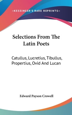 Selections From The Latin Poets: Catullus, Lucretius, Tibullus, Propertius, Ovid And Lucan by Crowell, Edward Payson