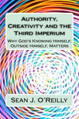 Authority, Creativity and the Third Imperium: Why God's Knowing Himself, Outside Himself, Matters by O'Reilly, Sean Joseph