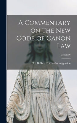 A Commentary on the New Code of Canon Law; Volume 6 by Charles Augustine, P. O. S. B.
