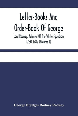 Letter-Books And Order-Book Of George, Lord Rodney, Admiral Of The White Squadron, 1780-1782 (Volume I) by Brydges Rodney Rodney, George