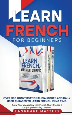 Learn French for Beginners: Over 300 Conversational Dialogues and Daily Used Phrases to Learn French in no Time. Grow Your Vocabulary with French by Mastery, Language