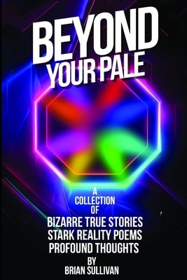 Beyond Your Pale: A Collection of Bizarre True Stories, Stark Reality Poems, and Profound Thoughts by Sullivan, Brian