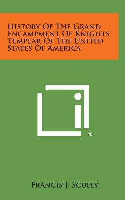 History of the Grand Encampment of Knights Templar of the United States of America by Scully, Francis J.