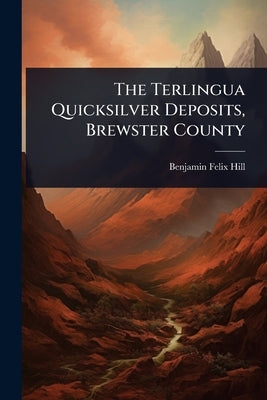 The Terlingua Quicksilver Deposits, Brewster County by Hill, Benjamin Felix