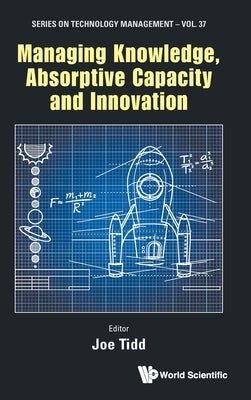 Managing Knowledge, Absorptive Capacity and Innovation by Tidd Joseph