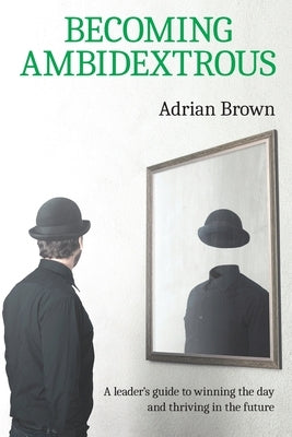 Becoming Ambidextrous: A leader's guide to winning the day and thriving in the future by Brown, Adrian