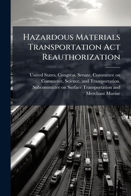 Hazardous Materials Transportation Act Reauthorization: Hearing Before the Subcommittee on Surface Transportation and Merchant Marine of the Committee by United States Congress Senate Committ