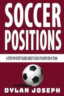 Soccer Positions: A-Step-by-Step Guide about Each Player on a Team by Joseph, Dylan