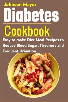 Diabetes Cookbook: Easy to Make Diet Meal Recipes to Reduce Blood Sugar, Tiredness and Frequent Urination by Mayor, Johnson