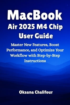 MacBook Air 2025 M4 Chip User Guide: Master New Features, Boost Performance, and Optimize Your Workflow with Step-by-Step Instructions by Chalifour, Oksana
