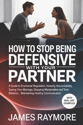 How To Stop Being Defensive With Your Partner: A Guide to Emotional Regulation, Honesty, Accountability, Saving Your Marriage, Stopping Manipulative & by Raymore, James