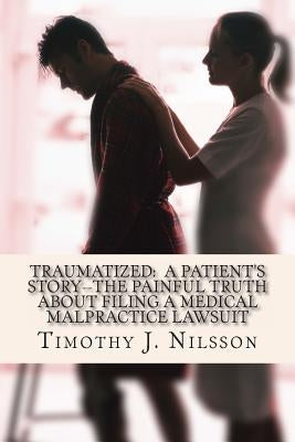 Traumatized -- A Patient's Story: The Painful Truth about Filing a Medical Malpractice Lawsuit by Nilsson, Timothy J.