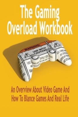 The Gaming Overload Workbook: An Overview About Video Game And How To Blance Games And Real Life: Gift Ideas for Holiday by Esquerre, Errin