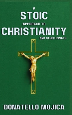 A Stoic Approach to Christianity: A Stoic Approach to Christianity And Other Essays by Mojica, Donatello
