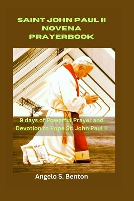 Saint John Paul II Novena Prayer Book: 9 days of Powerful Prayer and Devotion to Pope St. John Paul II by S. Benton, Angelo