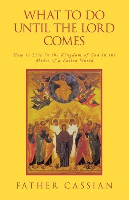 What to Do until the Lord Comes: How to Live in the Kingdom of God in the Midst of a Fallen World by Cassian, Father