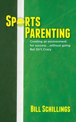 Sports Parenting: Creating an environment for success ...without going Bat Sh*t Crazy by Schillings, Bill