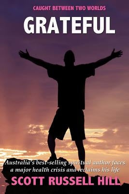 Grateful: Australia's best-seller spiritual author faces a major health crisis and reclaims his life by Hill, Scott Russell