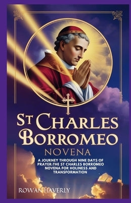St Charles Borromeo Novena: A Journey Through Nine Days of Prayer: The St. Charles Borromeo Novena for Holiness and Transformation by Haverly, Rowan