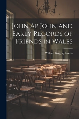 John Ap John and Early Records of Friends in Wales by Norris, William Gregory