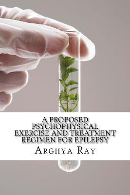 A Proposed Psychophysical Exercise and Treatment Regimen for Epilepsy: Epilepsy Treatment by Therapeutic Aromatic Penetration and Olfactory Interventi by Ray, Arghya