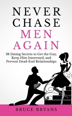 Never Chase Men Again: 38 Dating Secrets To Get The Guy, Keep Him Interested, And Prevent Dead-End Relationships by Bryans, Bruce