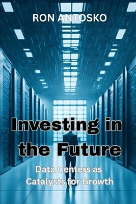 Investing in the Future: Data Centers as Catalysts for Growth by Antosko, Ron