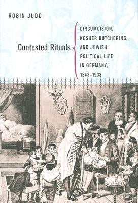 Contested Rituals: Circumcision, Kosher Butchering, and Jewish Political Life in Germany, 1843-1933 by Judd, Robin