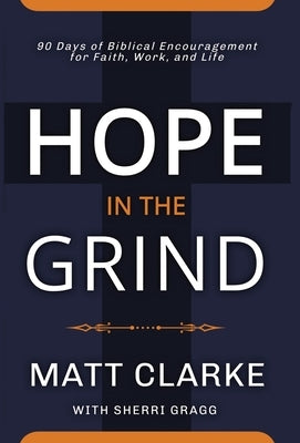 Hope In The Grind: 90 Days of Biblical Encouragement for Faith, Work and Life by Clarke, Matt