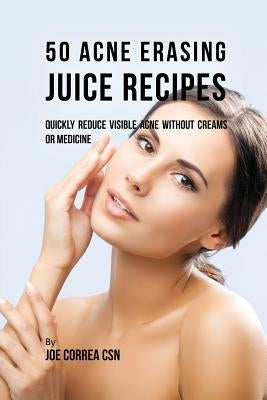 50 Acne Erasing Juice Recipes: Quickly Reduce Visible Acne without Creams or Medicine by Correa, Joe