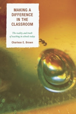 Making a Difference in the Classroom: The Reality and Truth of Teaching in Schools Today by Brown, Charlese