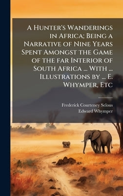 A Hunter's Wanderings in Africa; Being a Narrative of Nine Years Spent Amongst the Game of the far Interior of South Africa ... With ... Illustrations by Selous, Frederick Courteney