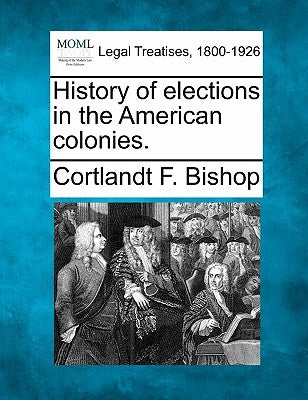History of Elections in the American Colonies. by Bishop, Cortlandt F.