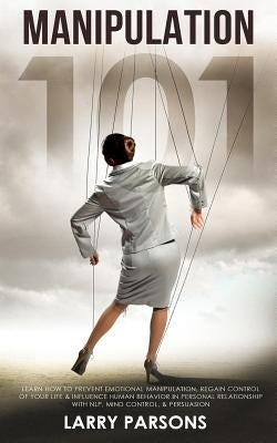 Manipulation 101: Learn How to Prevent Emotional Manipulation, Regain Control of Your Life & Influence Human Behavior in Personal Relati by Parsons, Larry