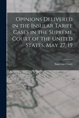 Opinions Delivered in the Insular Tariff Cases in the Supreme Court of the United States, May 27, 19 by Court, Supreme