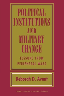 Political Institutions and Military Change: Lessons from Peripheral Wars by Avant, Deborah D.