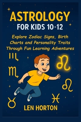 Astrology for Kids 10-12: Explore Zodiac Signs, Birth Charts and Personality Traits Through Fun Learning Adventures by Horton, Len