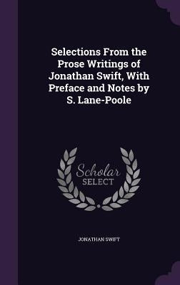Selections From the Prose Writings of Jonathan Swift, With Preface and Notes by S. Lane-Poole by Swift, Jonathan