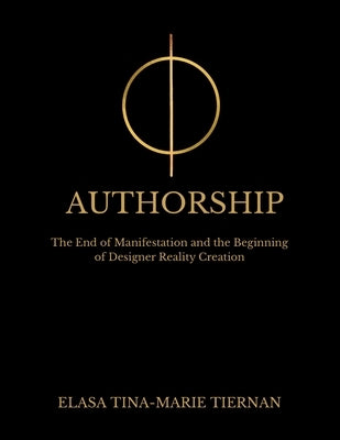 Authorship: The End of Manifestation and the Beginning of Designer Reality Creation by Tiernan, Elasa Tina-Marie