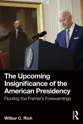 The Upcoming Insignificance of the American Presidency: Flouting the Framer's Forewarnings by Rich, Wilbur C.