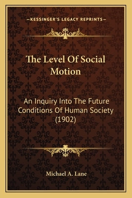 The Level Of Social Motion: An Inquiry Into The Future Conditions Of Human Society (1902) by Lane, Michael A.