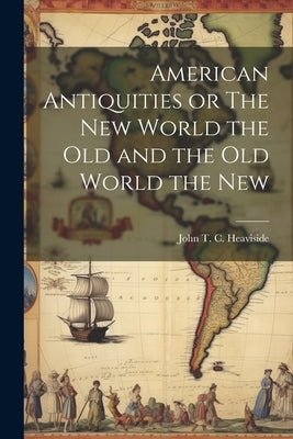 American Antiquities or The New World the Old and the Old World the New by T. C. Heaviside, John