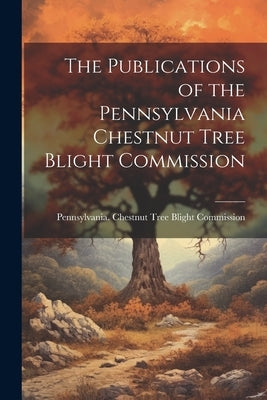 The Publications of the Pennsylvania Chestnut Tree Blight Commission by Pennsylvania Chestnut Tree Blight Co