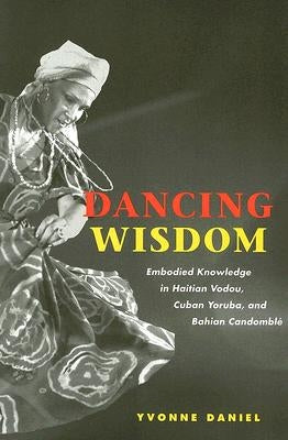 Dancing Wisdom: Embodied Knowledge in Haitian Vodou, Cuban Yoruba, and Bahian Candomblé by Daniel, Yvonne