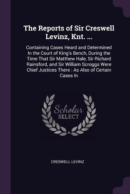 The Reports of Sir Creswell Levinz, Knt. ...: Containing Cases Heard and Determined In the Court of King's Bench, During the Time That Sir Matthew Hal by Levinz, Creswell