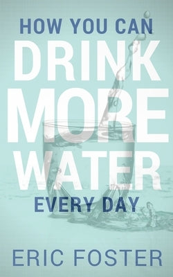 How You Can Drink More Water Every Day by Foster, Eric