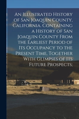 An Illustrated History of San Joaquin County, California. Containing a History of San Joaquin County From the Earliest Period of Its Occupancy to the by Anonymous